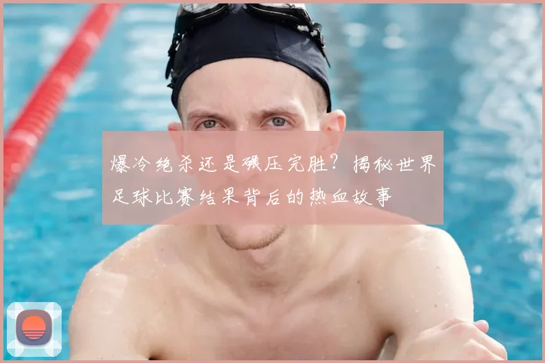 爆冷绝杀还是碾压完胜？揭秘世界足球比赛结果背后的热血故事