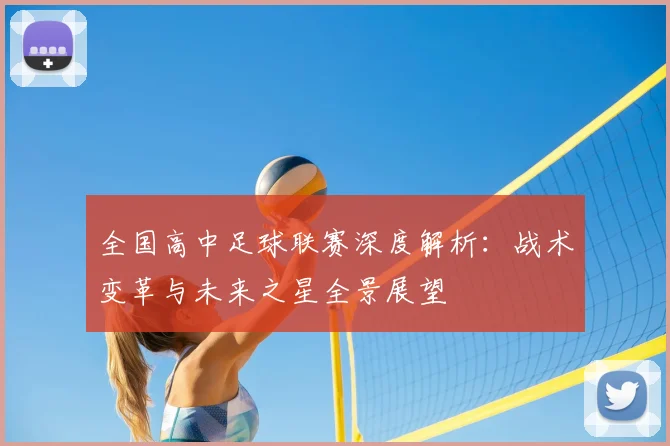 全国高中足球联赛深度解析：战术变革与未来之星全景展望