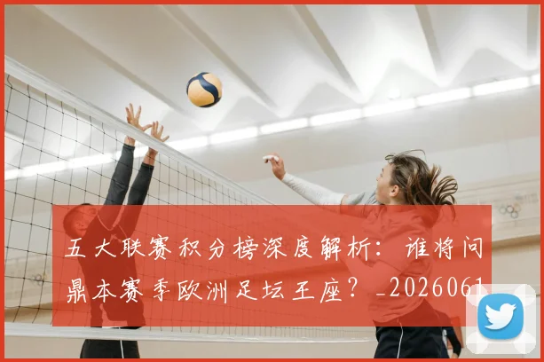 五大联赛积分榜深度解析：谁将问鼎本赛季欧洲足坛王座？_20260611141758