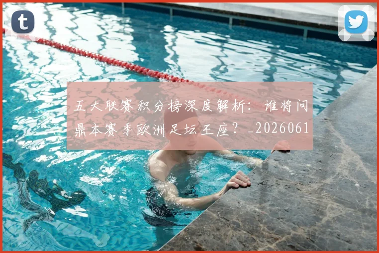 五大联赛积分榜深度解析:谁将问鼎本赛季欧洲足坛王座?_20260611141758