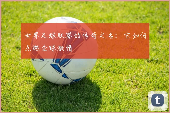世界足球联赛的传奇之名:它如何点燃全球激情