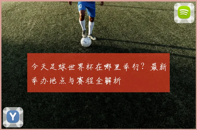 今天足球世界杯在哪里举行？最新举办地点与赛程全解析