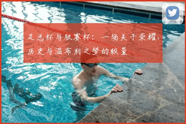 足总杯与联赛杯:一场关于荣耀、历史与温布利之梦的较量