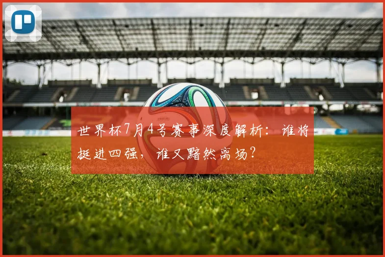 世界杯7月4号赛事深度解析:谁将挺进四强,谁又黯然离场?