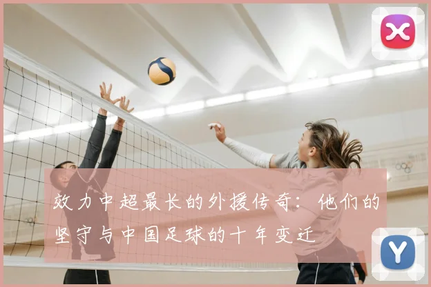效力中超最长的外援传奇：他们的坚守与中国足球的十年变迁