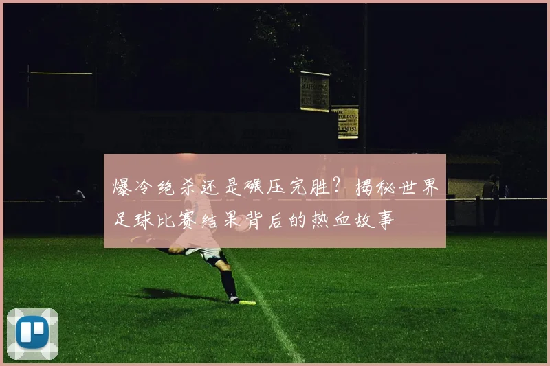 爆冷绝杀还是碾压完胜?揭秘世界足球比赛结果背后的热血故事