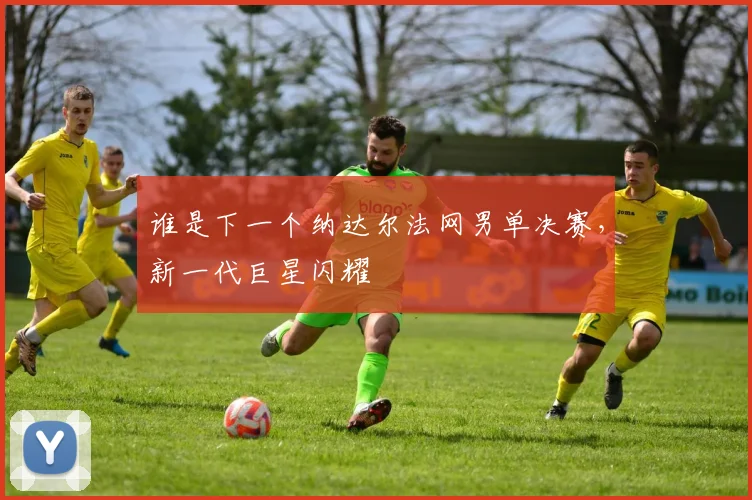 谁是下一个纳达尔法网男单决赛,新一代巨星闪耀