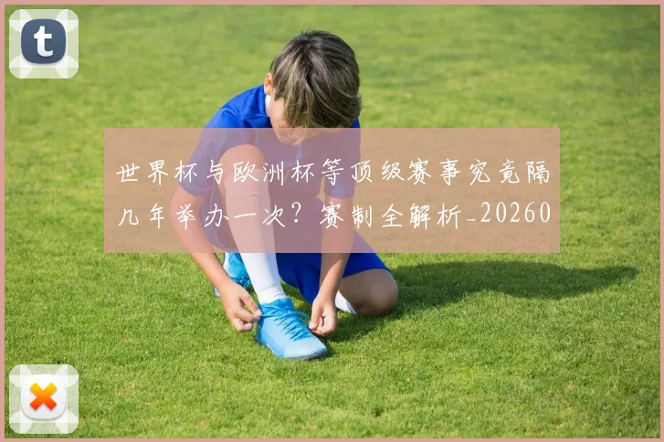 世界杯与欧洲杯等顶级赛事究竟隔几年举办一次?赛制全解析_20260609201251