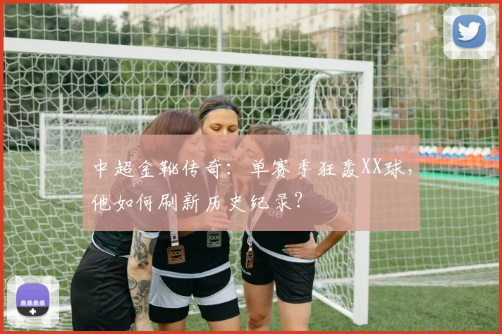 中超金靴传奇:单赛季狂轰XX球,他如何刷新历史纪录?
