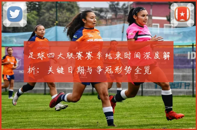 足球四大联赛赛季结束时间深度解析：关键日期与争冠形势全览