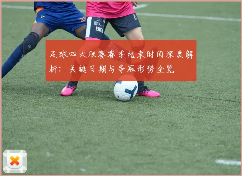 足球四大联赛赛季结束时间深度解析:关键日期与争冠形势全览