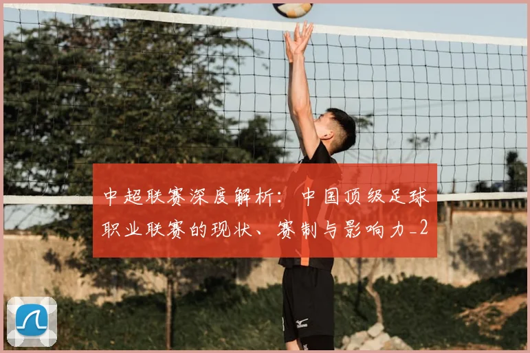 中超联赛深度解析：中国顶级足球职业联赛的现状、赛制与影响力_20260611141646