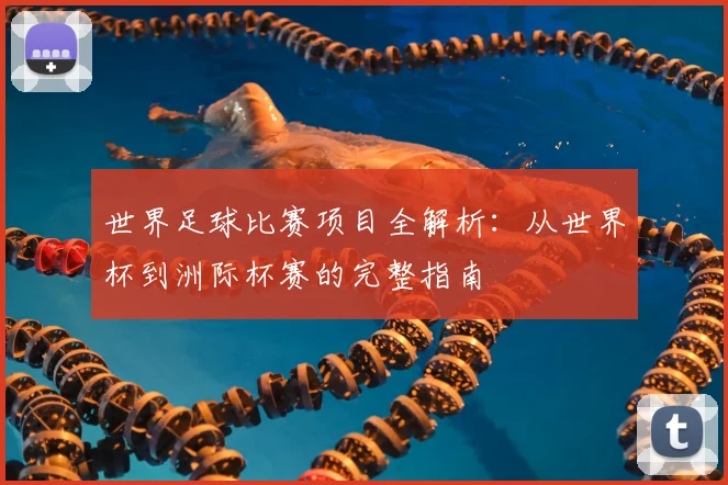 世界足球比赛项目全解析:从世界杯到洲际杯赛的完整指南