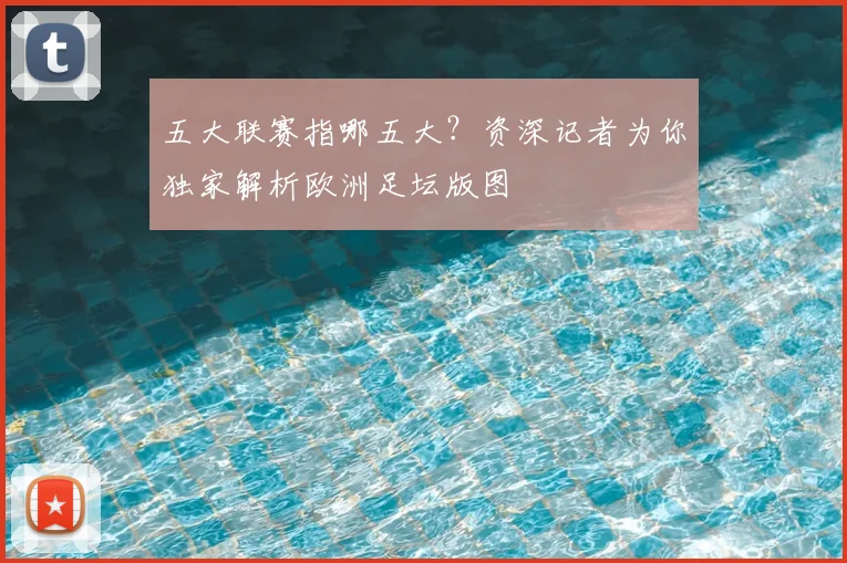 五大联赛指哪五大?资深记者为你独家解析欧洲足坛版图