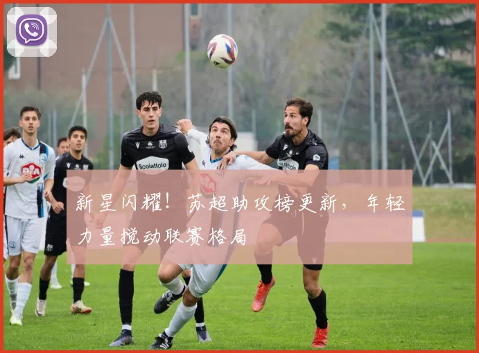 新星闪耀！苏超助攻榜更新，年轻力量搅动联赛格局