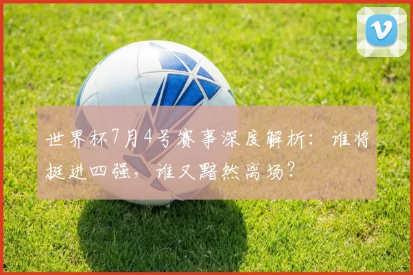 世界杯7月4号赛事深度解析：谁将挺进四强，谁又黯然离场？