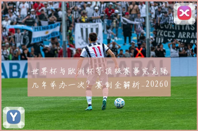 世界杯与欧洲杯等顶级赛事究竟隔几年举办一次？赛制全解析_20260609201251