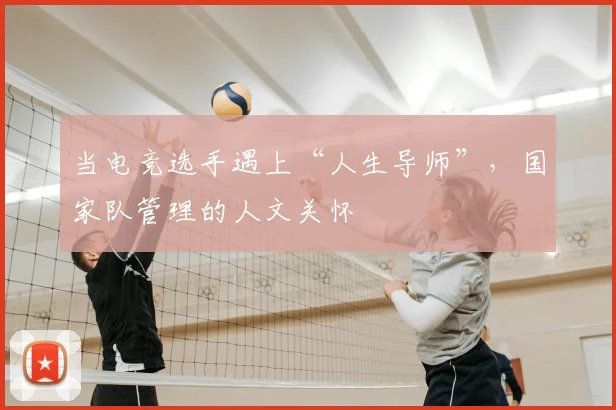当电竞选手遇上“人生导师”，国家队管理的人文关怀