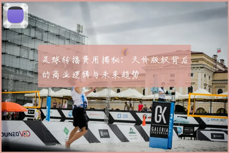 足球转播费用揭秘:天价版权背后的商业逻辑与未来趋势