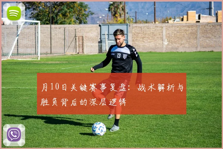月10日关键赛事复盘：战术解析与胜负背后的深层逻辑